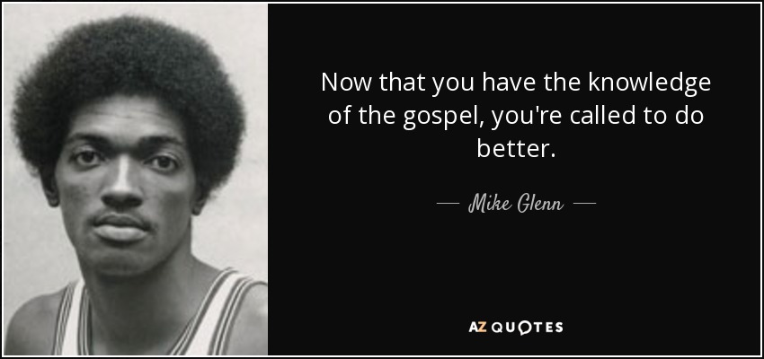 Now that you have the knowledge of the gospel, you're called to do better. - Mike Glenn