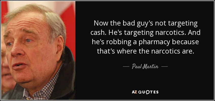 Now the bad guy's not targeting cash. He's targeting narcotics. And he's robbing a pharmacy because that's where the narcotics are. - Paul Martin