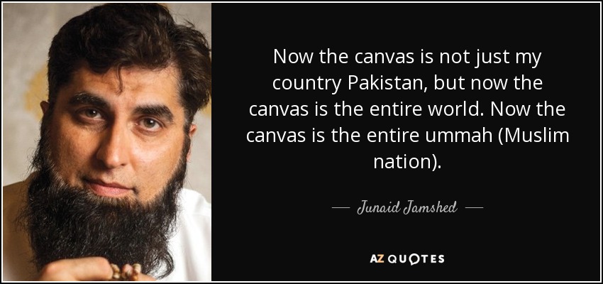 Now the canvas is not just my country Pakistan, but now the canvas is the entire world. Now the canvas is the entire ummah (Muslim nation). - Junaid Jamshed