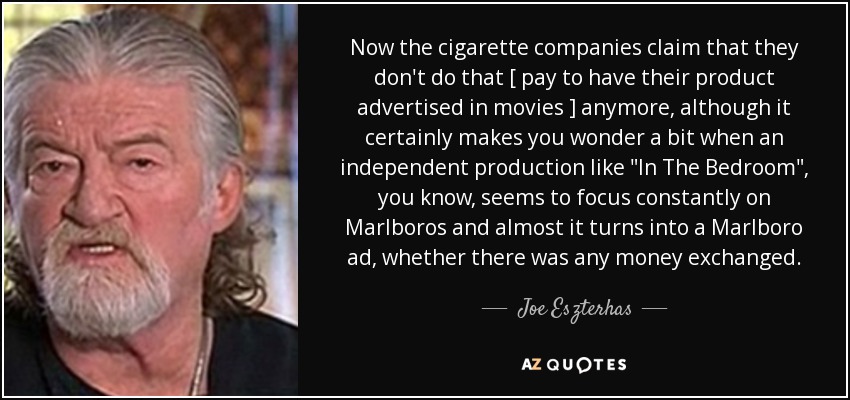 Now the cigarette companies claim that they don't do that [ pay to have their product advertised in movies ] anymore, although it certainly makes you wonder a bit when an independent production like 