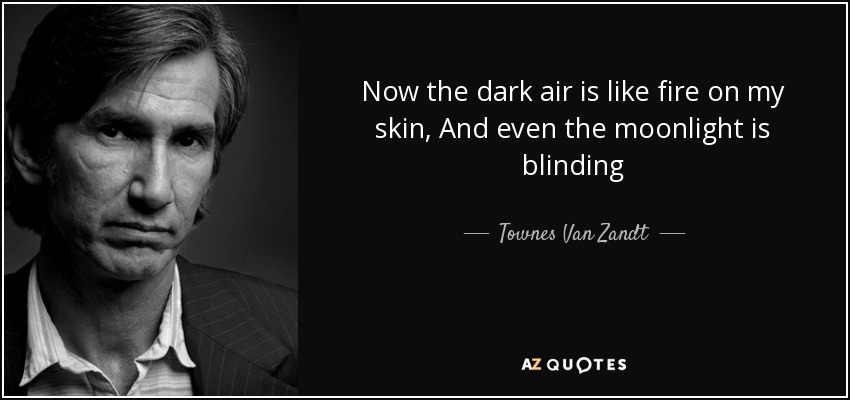 Now the dark air is like fire on my skin, And even the moonlight is blinding - Townes Van Zandt