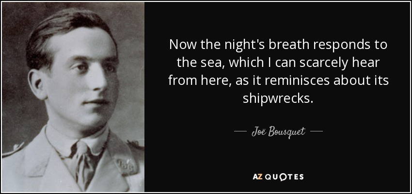 Now the night's breath responds to the sea, which I can scarcely hear from here, as it reminisces about its shipwrecks. - Joë Bousquet