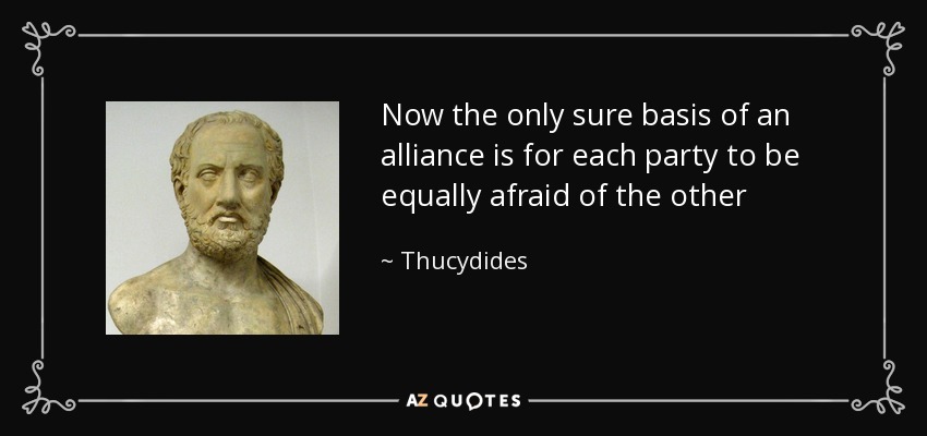 Now the only sure basis of an alliance is for each party to be equally afraid of the other - Thucydides