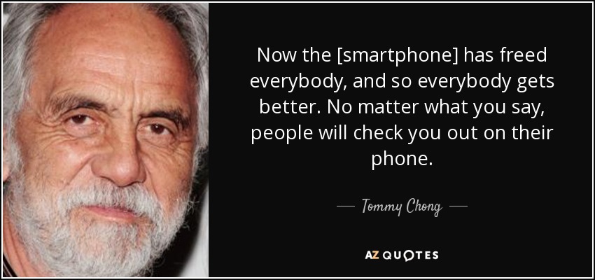 Now the [smartphone] has freed everybody, and so everybody gets better. No matter what you say, people will check you out on their phone. - Tommy Chong