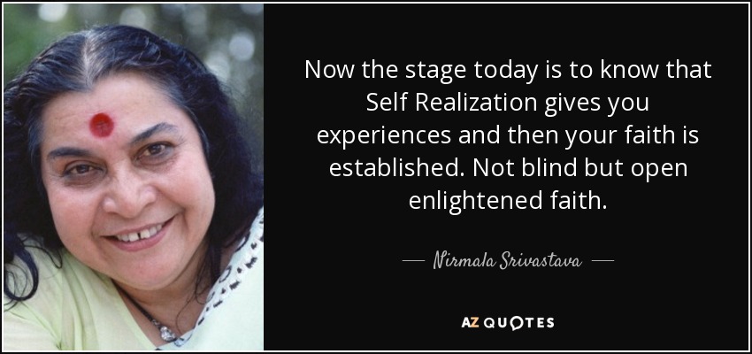 Now the stage today is to know that Self Realization gives you experiences and then your faith is established. Not blind but open enlightened faith. - Nirmala Srivastava