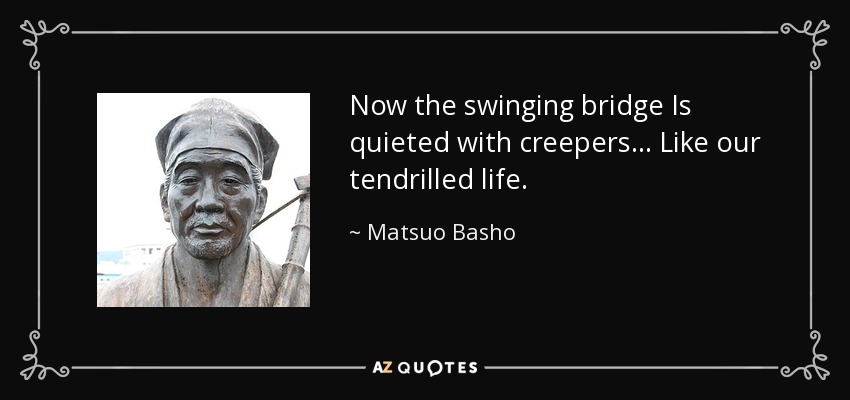Now the swinging bridge Is quieted with creepers ... Like our tendrilled life. - Matsuo Basho