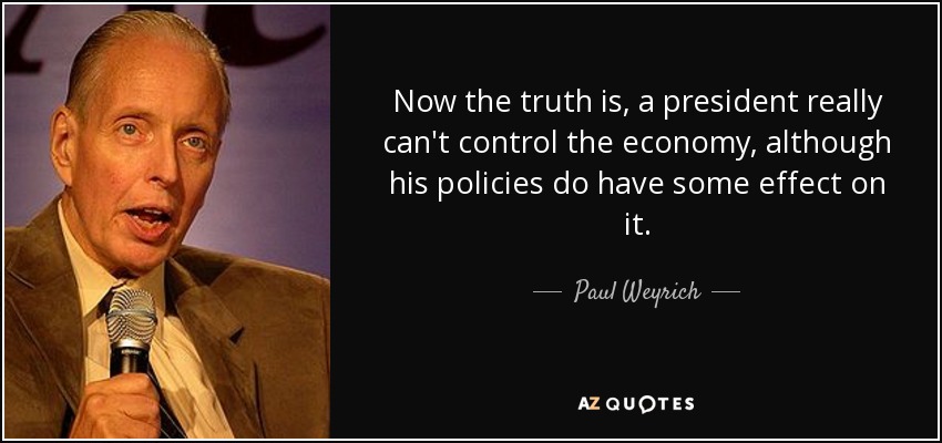 Now the truth is, a president really can't control the economy, although his policies do have some effect on it. - Paul Weyrich