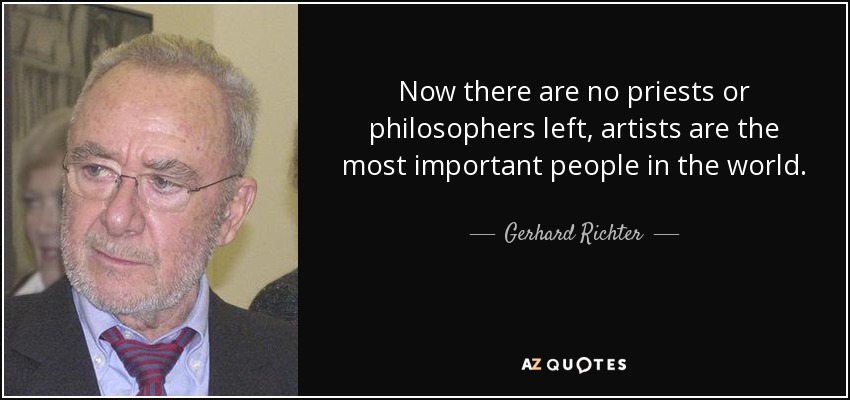 Now there are no priests or philosophers left, artists are the most important people in the world. - Gerhard Richter
