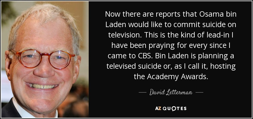 Now there are reports that Osama bin Laden would like to commit suicide on television. This is the kind of lead-in I have been praying for every since I came to CBS. Bin Laden is planning a televised suicide or, as I call it, hosting the Academy Awards. - David Letterman