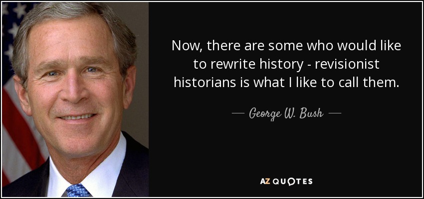 Now, there are some who would like to rewrite history - revisionist historians is what I like to call them. - George W. Bush