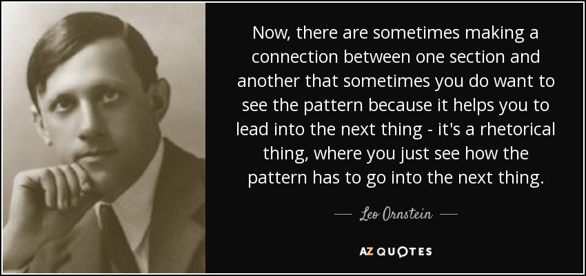 Now, there are sometimes making a connection between one section and another that sometimes you do want to see the pattern because it helps you to lead into the next thing - it's a rhetorical thing, where you just see how the pattern has to go into the next thing. - Leo Ornstein