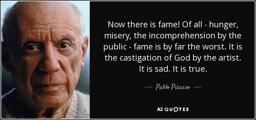 Now there is fame! Of all - hunger, misery, the incomprehension by the public - fame is by far the worst. It is the castigation of God by the artist. It is sad. It is true. - Pablo Picasso