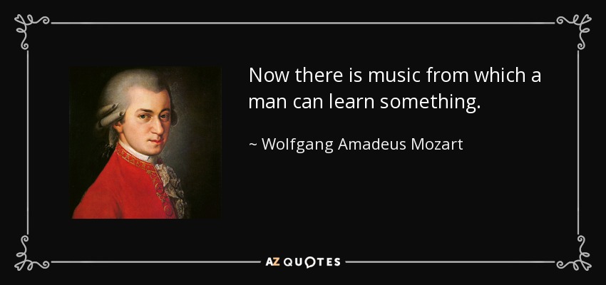 Now there is music from which a man can learn something. - Wolfgang Amadeus Mozart