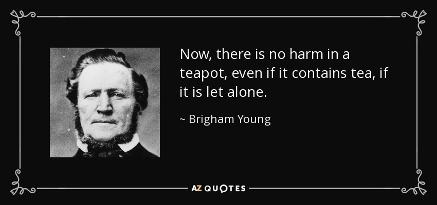 Now, there is no harm in a teapot, even if it contains tea, if it is let alone. - Brigham Young