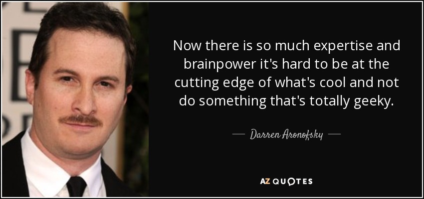 Now there is so much expertise and brainpower it's hard to be at the cutting edge of what's cool and not do something that's totally geeky. - Darren Aronofsky