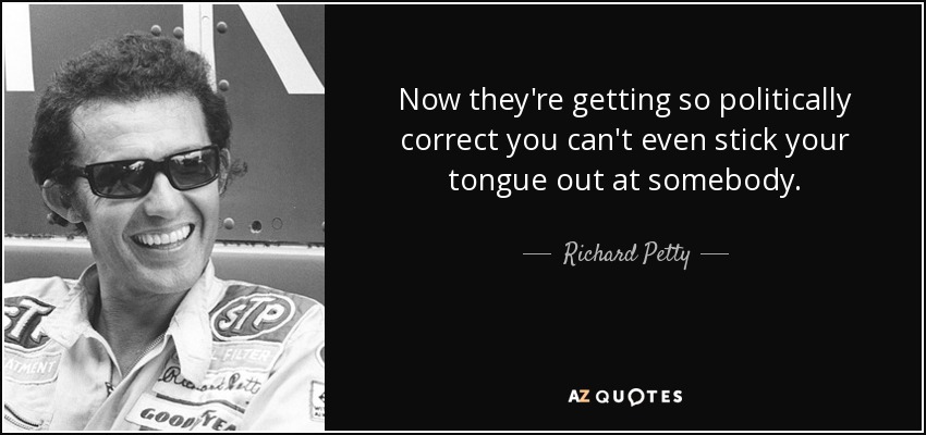 Now they're getting so politically correct you can't even stick your tongue out at somebody. - Richard Petty