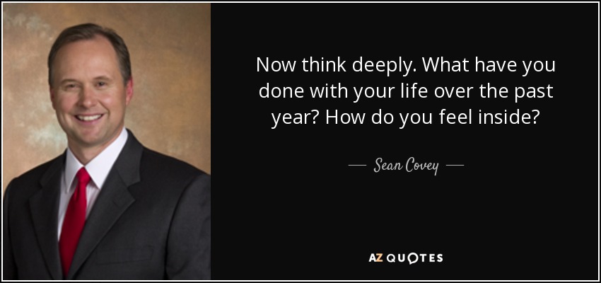 Now think deeply. What have you done with your life over the past year? How do you feel inside? - Sean Covey