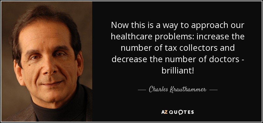 Now this is a way to approach our healthcare problems: increase the number of tax collectors and decrease the number of doctors - brilliant! - Charles Krauthammer
