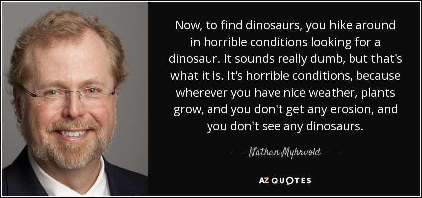Now, to find dinosaurs, you hike around in horrible conditions looking for a dinosaur. It sounds really dumb, but that's what it is. It's horrible conditions, because wherever you have nice weather, plants grow, and you don't get any erosion, and you don't see any dinosaurs. - Nathan Myhrvold