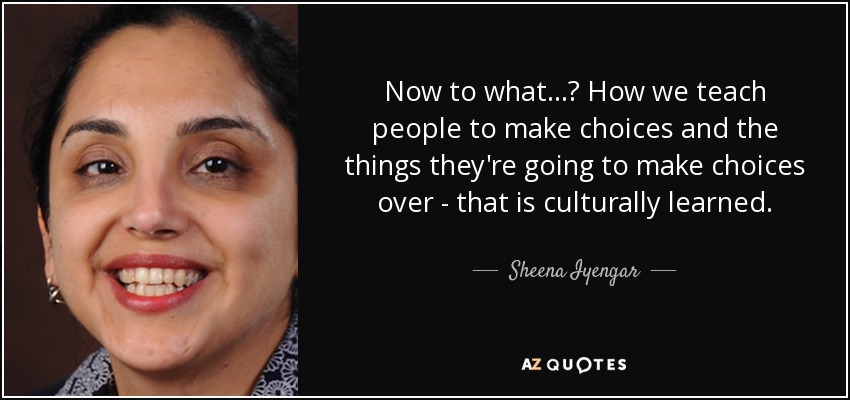 Now to what...? How we teach people to make choices and the things they're going to make choices over - that is culturally learned. - Sheena Iyengar