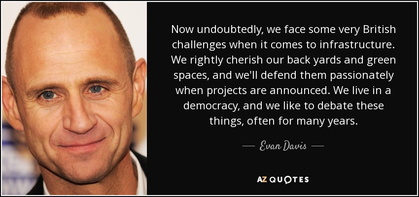 Now undoubtedly, we face some very British challenges when it comes to infrastructure. We rightly cherish our back yards and green spaces, and we'll defend them passionately when projects are announced. We live in a democracy, and we like to debate these things, often for many years. - Evan Davis
