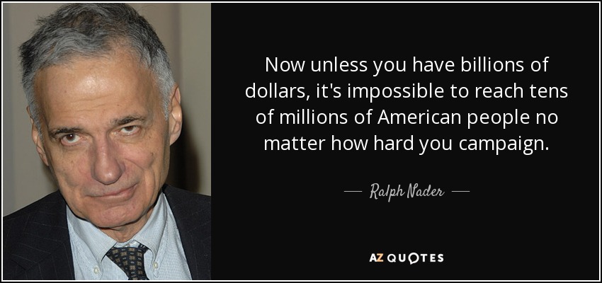 Now unless you have billions of dollars, it's impossible to reach tens of millions of American people no matter how hard you campaign. - Ralph Nader