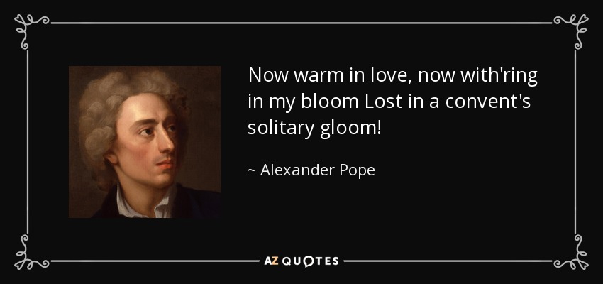 Now warm in love, now with'ring in my bloom Lost in a convent's solitary gloom! - Alexander Pope