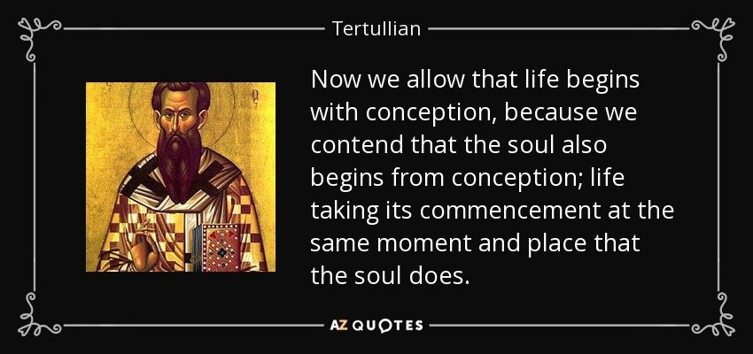 Now we allow that life begins with conception, because we contend that the soul also begins from conception; life taking its commencement at the same moment and place that the soul does. - Tertullian