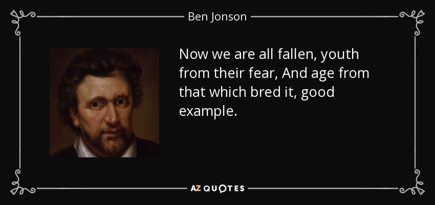 Now we are all fallen, youth from their fear, And age from that which bred it, good example. - Ben Jonson