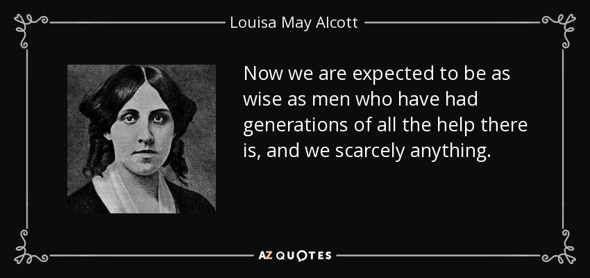 Now we are expected to be as wise as men who have had generations of all the help there is, and we scarcely anything. - Louisa May Alcott