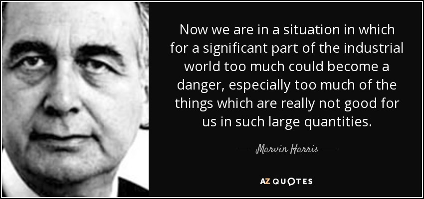 Now we are in a situation in which for a significant part of the industrial world too much could become a danger, especially too much of the things which are really not good for us in such large quantities. - Marvin Harris