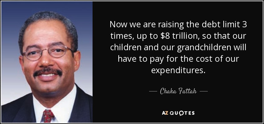 Now we are raising the debt limit 3 times, up to $8 trillion, so that our children and our grandchildren will have to pay for the cost of our expenditures. - Chaka Fattah