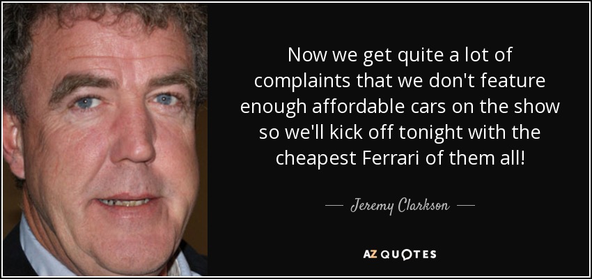 Now we get quite a lot of complaints that we don't feature enough affordable cars on the show so we'll kick off tonight with the cheapest Ferrari of them all! - Jeremy Clarkson