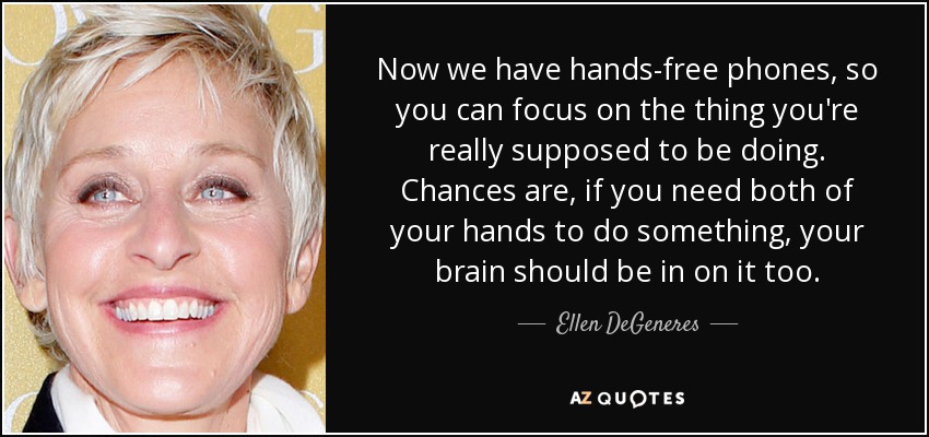 Now we have hands-free phones, so you can focus on the thing you're really supposed to be doing. Chances are, if you need both of your hands to do something, your brain should be in on it too. - Ellen DeGeneres