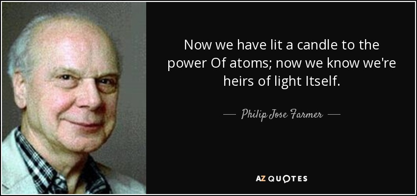 Now we have lit a candle to the power Of atoms; now we know we're heirs of light Itself. - Philip Jose Farmer