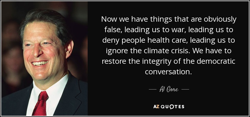 Now we have things that are obviously false, leading us to war, leading us to deny people health care, leading us to ignore the climate crisis. We have to restore the integrity of the democratic conversation. - Al Gore