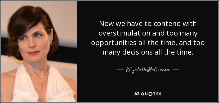 Now we have to contend with overstimulation and too many opportunities all the time, and too many decisions all the time. - Elizabeth McGovern