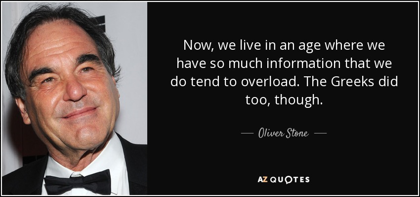 Now, we live in an age where we have so much information that we do tend to overload. The Greeks did too, though. - Oliver Stone