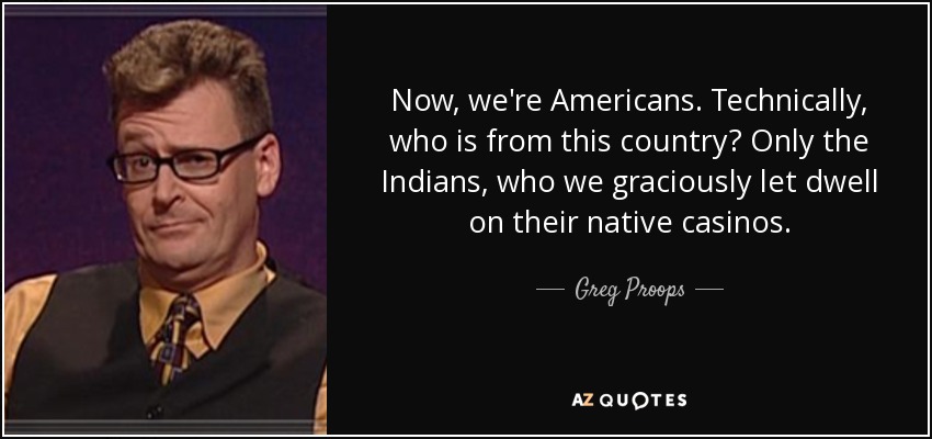 Now, we're Americans. Technically, who is from this country? Only the Indians, who we graciously let dwell on their native casinos. - Greg Proops