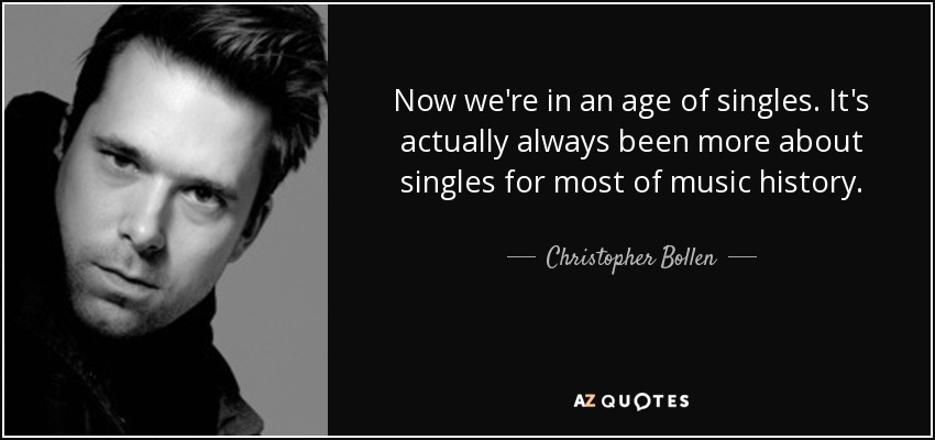 Now we're in an age of singles. It's actually always been more about singles for most of music history. - Christopher Bollen