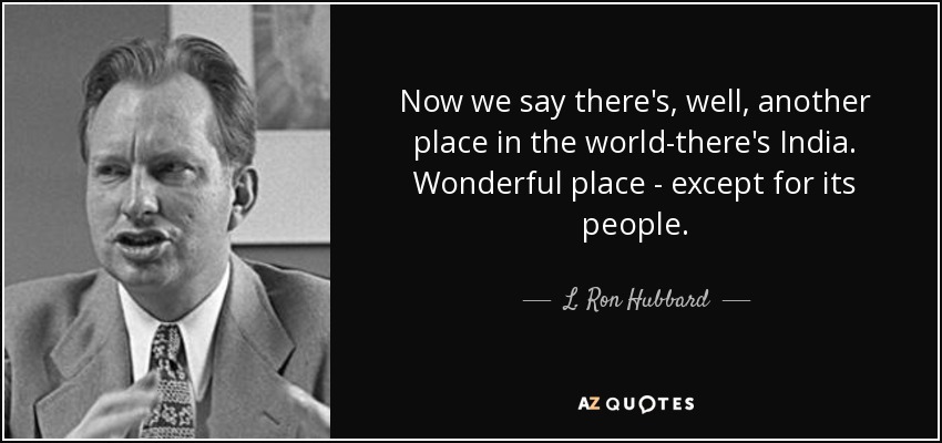 Now we say there's, well, another place in the world-there's India. Wonderful place - except for its people. - L. Ron Hubbard