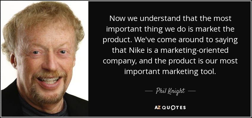 Now we understand that the most important thing we do is market the product. We've come around to saying that Nike is a marketing-oriented company, and the product is our most important marketing tool. - Phil Knight