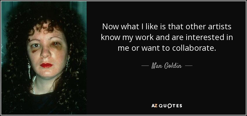 Now what I like is that other artists know my work and are interested in me or want to collaborate. - Nan Goldin