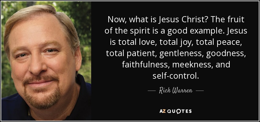 Now, what is Jesus Christ? The fruit of the spirit is a good example. Jesus is total love, total joy, total peace, total patient, gentleness, goodness, faithfulness, meekness, and self-control. - Rick Warren