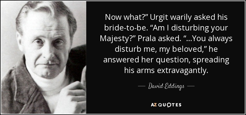 Now what?” Urgit warily asked his bride-to-be. “Am I disturbing your Majesty?” Prala asked. “…You always disturb me, my beloved,” he answered her question, spreading his arms extravagantly. - David Eddings