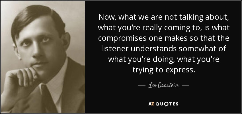 Now, what we are not talking about, what you're really coming to, is what compromises one makes so that the listener understands somewhat of what you're doing, what you're trying to express. - Leo Ornstein