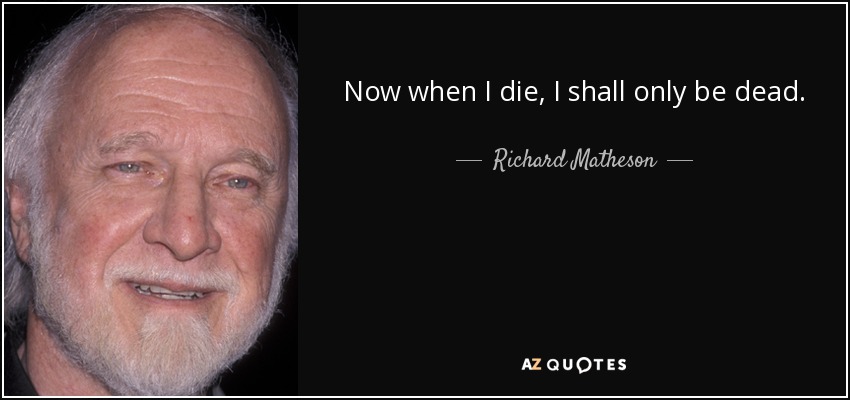 Now when I die, I shall only be dead. - Richard Matheson