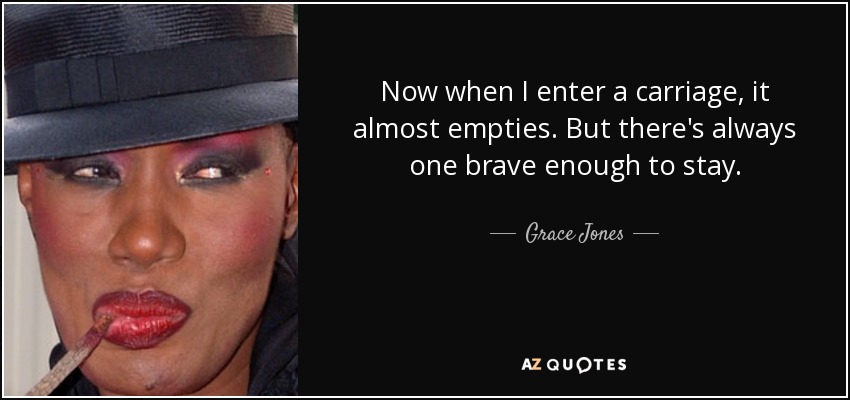 Now when I enter a carriage, it almost empties. But there's always one brave enough to stay. - Grace Jones
