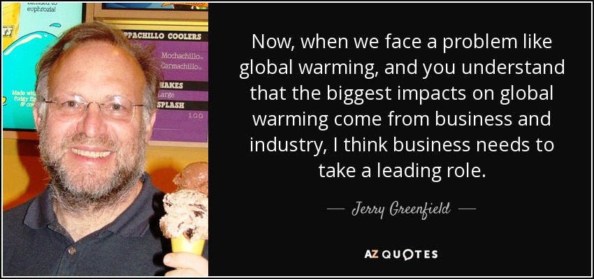 Now, when we face a problem like global warming, and you understand that the biggest impacts on global warming come from business and industry, I think business needs to take a leading role. - Jerry Greenfield