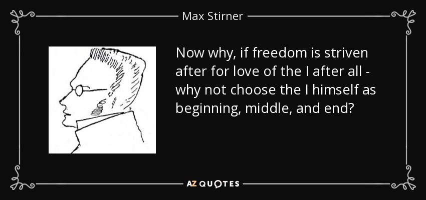 Now why, if freedom is striven after for love of the I after all - why not choose the I himself as beginning, middle, and end? - Max Stirner